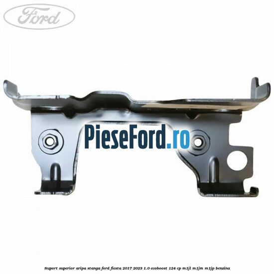 Suport superior aripa stanga Ford Fiesta 2017-2023 1.0 EcoBoost 124 cp M1JL, M1JM, M1JP benzina