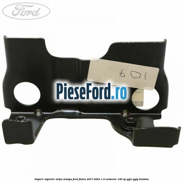 Suport superior aripa stanga Ford Fiesta 2017-2023 1.0 EcoBoost 140 cp Suport superior aripa stanga Ford Fiesta 2017-2023 1.0 EcoBoost 140 cp YYJE, YYJG benzina
