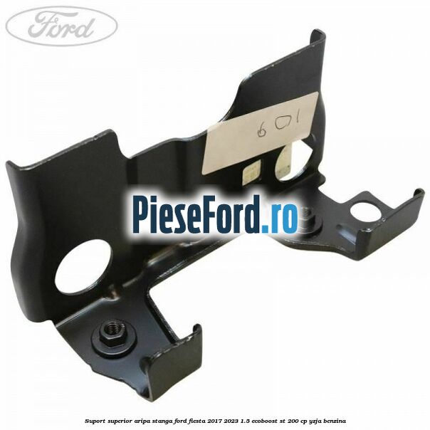 Suport superior aripa stanga Ford Fiesta 2017-2023 1.5 EcoBoost ST 200 cp YZJA benzina