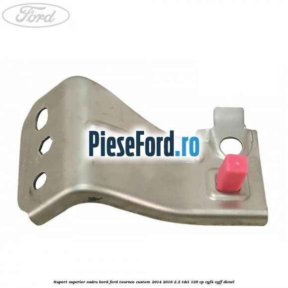 Suport superior cadru bord Ford Tourneo Custom 2014-2018 2.2 TDCi 125 cp Suport superior cadru bord Ford Tourneo Custom 2014-2018 2.2 TDCi 125 cp CYF4, CYFF diesel