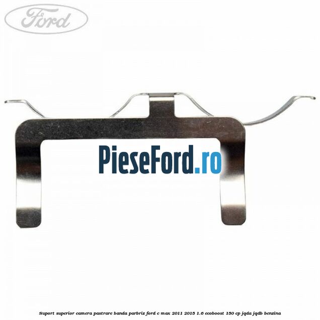 Suport superior camera pastrare banda parbriz Ford C-Max 2011-2015 1.6 EcoBoost 150 cp Suport superior camera pastrare banda parbriz Ford C-Max 2011-2015 1.6 EcoBoost 150 cp JQDA, JQDB benzina