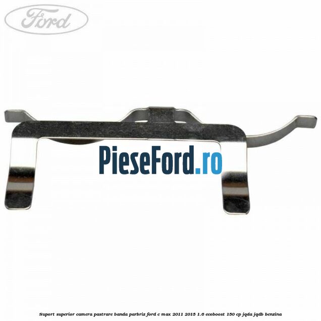 Suport superior camera pastrare banda parbriz Ford C-Max 2011-2015 1.6 EcoBoost 150 cp Suport superior camera pastrare banda parbriz Ford C-Max 2011-2015 1.6 EcoBoost 150 cp JQDA, JQDB benzina