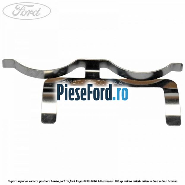 Suport superior camera pastrare banda parbriz Ford Kuga 2013-2016 1.5 EcoBoost 150 cp Suport superior camera pastrare banda parbriz Ford Kuga 2013-2016 1.5 EcoBoost 150 cp M8MA, M8MB, M8MC, M8MD, M8ME benzina