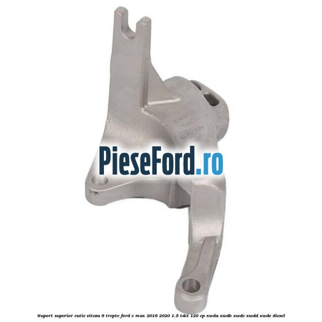 Suport superior cutie viteza 6 trepte Ford C-Max 2016-2020 1.5 TDCi 120 cp Suport superior cutie viteza 6 trepte Ford C-Max 2016-2020 1.5 TDCi 120 cp XWDA, XWDB, XWDC, XWDD, XWDE diesel