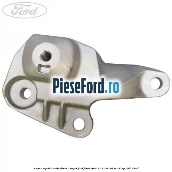 Suport superior cutie viteza 6 trepte Ford Focus 2014-2018 2.0 TDCi ST 185 cp T8DA diesel