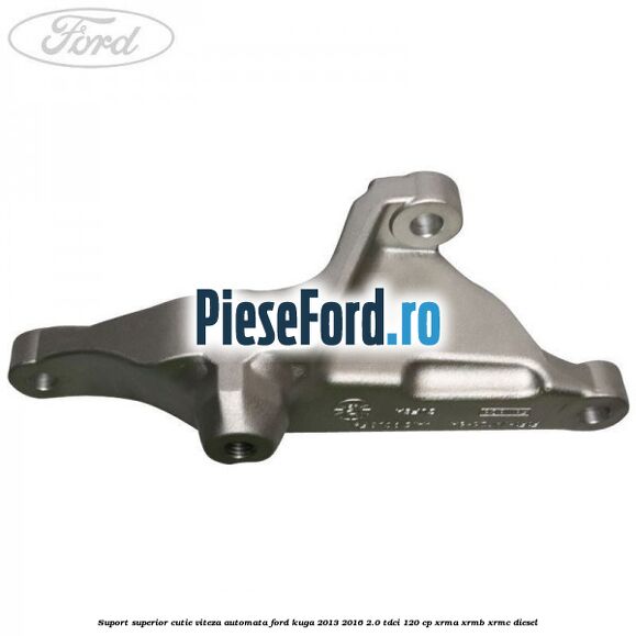 Suport superior cutie viteza automata Ford Kuga 2013-2016 2.0 TDCi 120 cp Suport superior cutie viteza automata Ford Kuga 2013-2016 2.0 TDCi 120 cp XRMA, XRMB, XRMC diesel