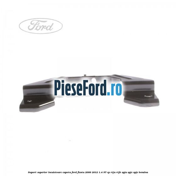 Suport superior incuietoare capota Ford Fiesta 2008-2012 1.4 97 cp RTJA, RTJB, SPJA, SPJC, SPJE benzina
