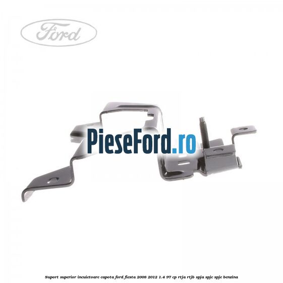 Suport superior incuietoare capota Ford Fiesta 2008-2012 1.4 97 cp RTJA, RTJB, SPJA, SPJC, SPJE benzina