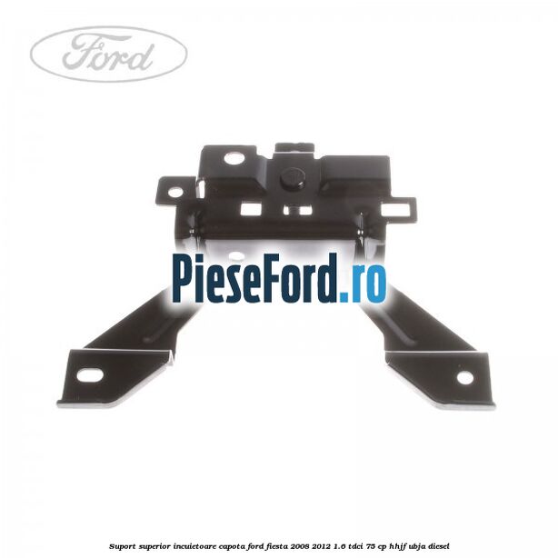 Suport superior incuietoare capota Ford Fiesta 2008-2012 1.6 TDCi 75 cp HHJF, UBJA diesel