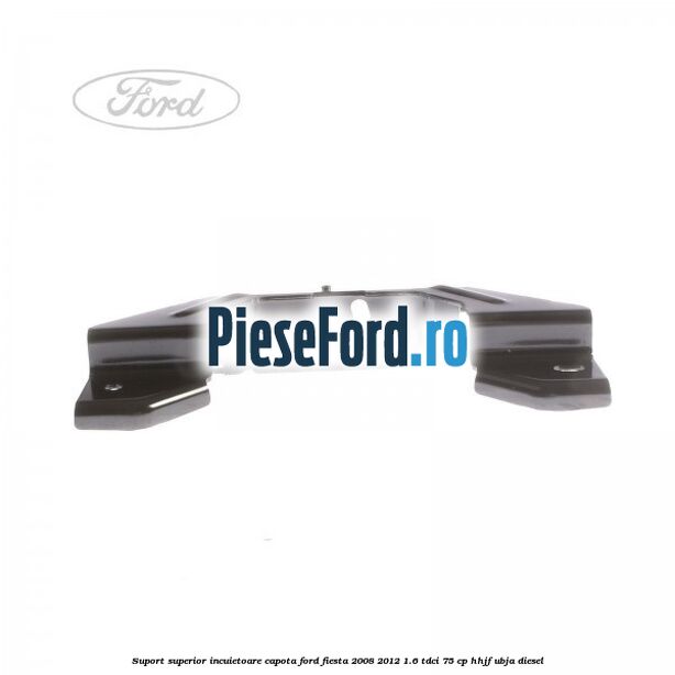 Suport superior incuietoare capota Ford Fiesta 2008-2012 1.6 TDCi 75 cp HHJF, UBJA diesel