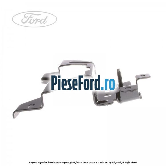 Suport superior incuietoare capota Ford Fiesta 2008-2012 1.6 TDCi 90 cp HHJC, HHJD, HHJE diesel