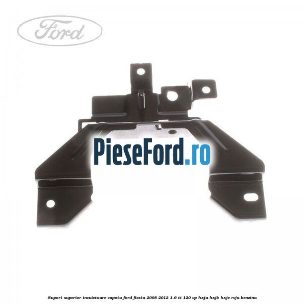 Suport superior incuietoare capota Ford Fiesta 2008-2012 1.6 Ti 120 cp HXJA, HXJB, HXJE, RVJA benzina