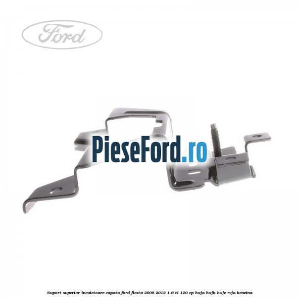 Suport superior incuietoare capota Ford Fiesta 2008-2012 1.6 Ti 120 cp HXJA, HXJB, HXJE, RVJA benzina