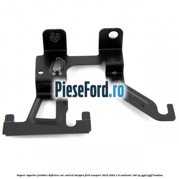Suport superior prindere deflector aer central dreapta Ford EcoSport 2019-2023 1.0 EcoBoost 140 cp YYJD, YYJF benzina