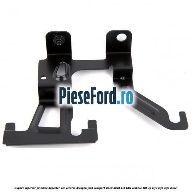 Suport superior prindere deflector aer central dreapta Ford EcoSport 2019-2023 1.5 TDCi EcoBlue 125 cp ZTJA, ZTJB, ZTJC diesel