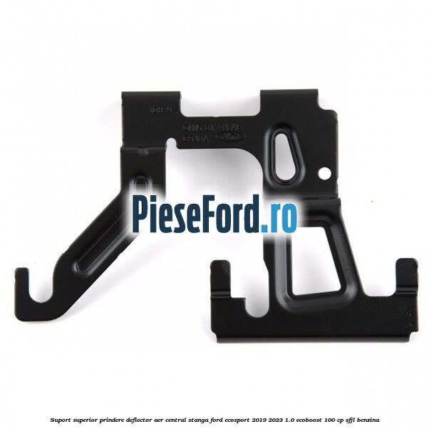Suport superior prindere deflector aer central stanga Ford EcoSport 2019-2023 1.0 EcoBoost 100 cp SFJL benzina