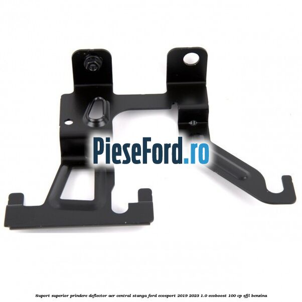 Suport superior prindere deflector aer central stanga Ford EcoSport 2019-2023 1.0 EcoBoost 100 cp SFJL benzina