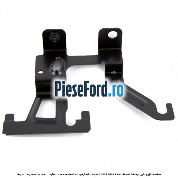 Suport superior prindere deflector aer central stanga Ford EcoSport 2019-2023 1.0 EcoBoost 140 cp YYJD, YYJF benzina