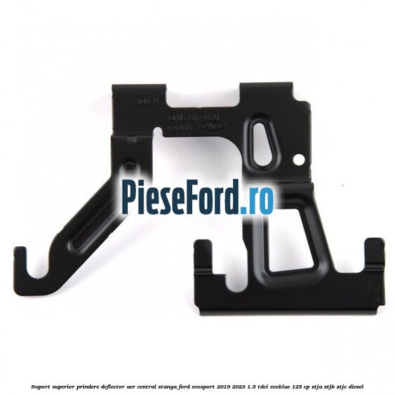 Suport superior prindere deflector aer central stanga Ford EcoSport 2019-2023 1.5 TDCi EcoBlue 125 cp ZTJA, ZTJB, ZTJC diesel