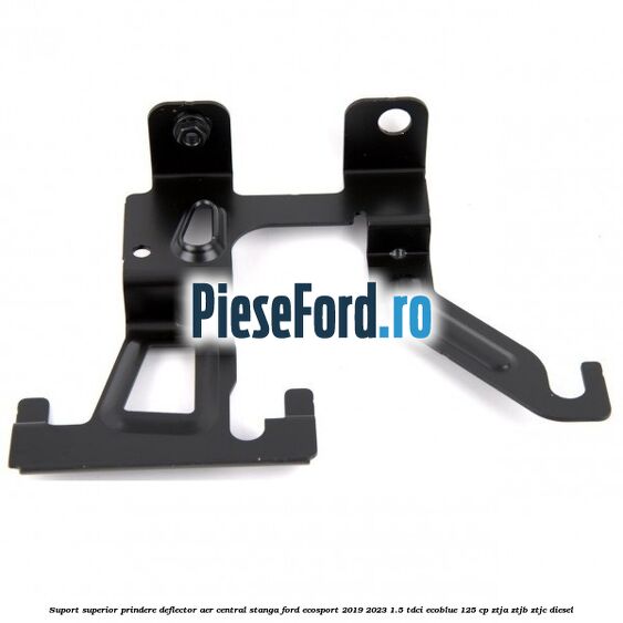 Suport superior prindere deflector aer central stanga Ford EcoSport 2019-2023 1.5 TDCi EcoBlue 125 cp ZTJA, ZTJB, ZTJC diesel