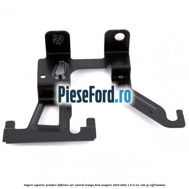 Suport superior prindere deflector aer central stanga Ford EcoSport 2019-2023 1.5 Ti-VCT 122 cp Suport superior prindere deflector aer central stanga Ford EcoSport 2019-2023 1.5 Ti-VCT 122 cp XZJF benzina