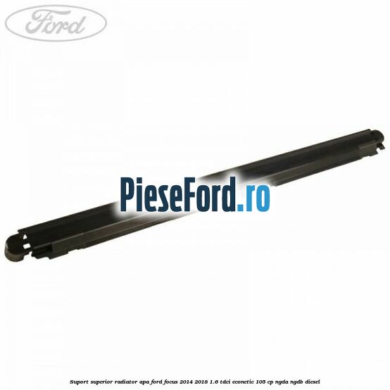 Suport superior radiator apa Ford Focus 2014-2018 1.6 TDCi ECOnetic 105 cp Suport superior radiator apa Ford Focus 2014-2018 1.6 TDCi ECOnetic 105 cp NGDA, NGDB diesel