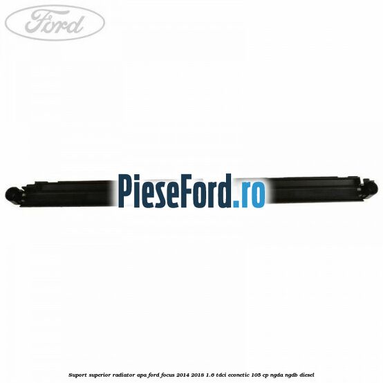 Suport superior radiator apa Ford Focus 2014-2018 1.6 TDCi ECOnetic 105 cp Suport superior radiator apa Ford Focus 2014-2018 1.6 TDCi ECOnetic 105 cp NGDA, NGDB diesel