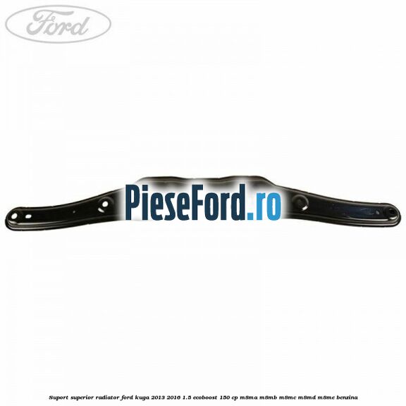 Suport superior radiator Ford Kuga 2013-2016 1.5 EcoBoost 150 cp M8MA, M8MB, M8MC, M8MD, M8ME benzina