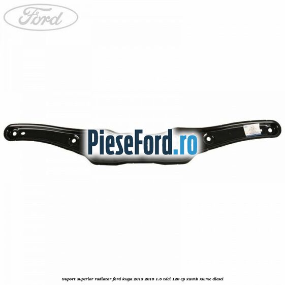 Suport superior radiator Ford Kuga 2013-2016 1.5 TDCi 120 cp XWMB, XWMC diesel