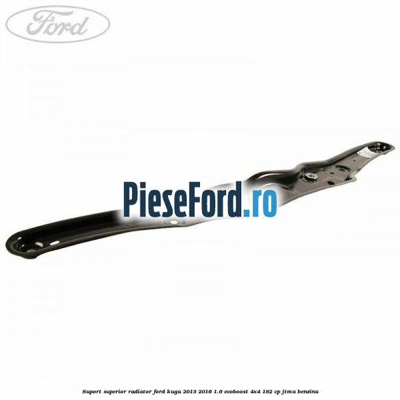 Suport superior radiator Ford Kuga 2013-2016 1.6 EcoBoost 4x4 182 cp JTMA benzina