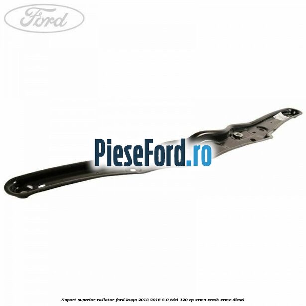 Suport superior radiator Ford Kuga 2013-2016 2.0 TDCi 120 cp XRMA, XRMB, XRMC diesel