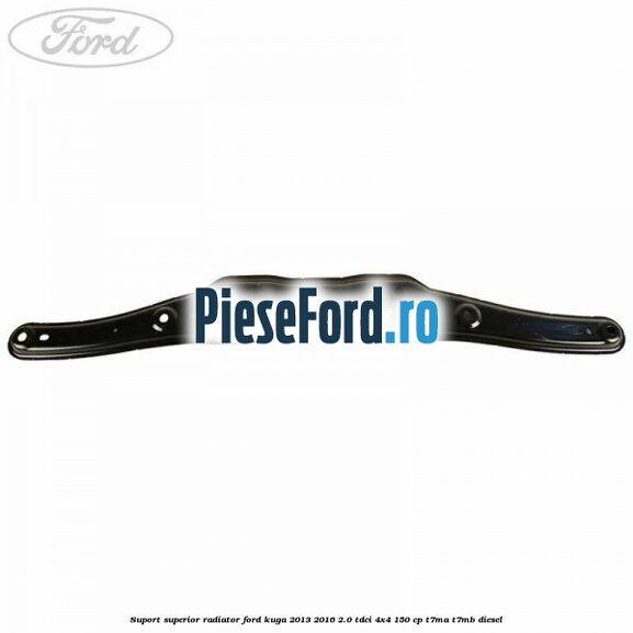 Suport superior radiator Ford Kuga 2013-2016 2.0 TDCi 4x4 150 cp T7MA, T7MB diesel