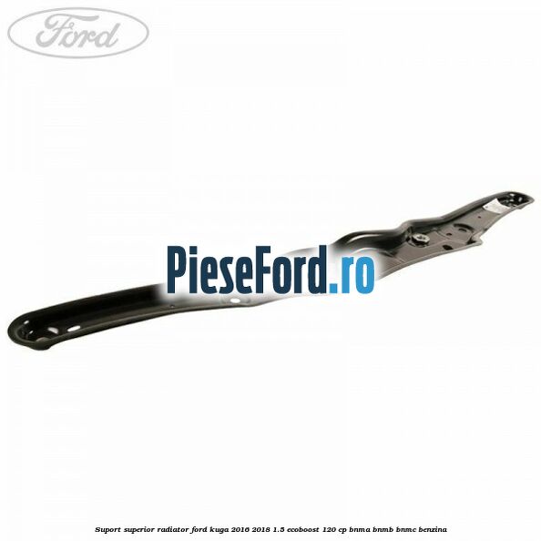 Suport superior radiator Ford Kuga 2016-2018 1.5 EcoBoost 120 cp BNMA, BNMB, BNMC benzina