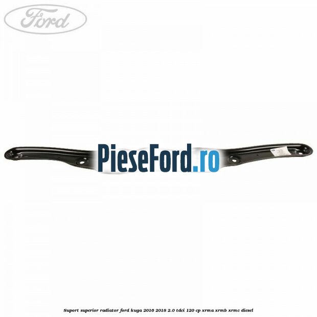 Suport superior radiator Ford Kuga 2016-2018 2.0 TDCi 120 cp XRMA, XRMB, XRMC diesel