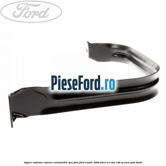 Suport sustinere rezervor combustibil, spre fata Ford Transit 2006-2014 2.2 TDCi 136 cp Suport sustinere rezervor combustibil, spre fata Ford Transit 2006-2014 2.2 TDCi 136 cp USRA, USRB diesel