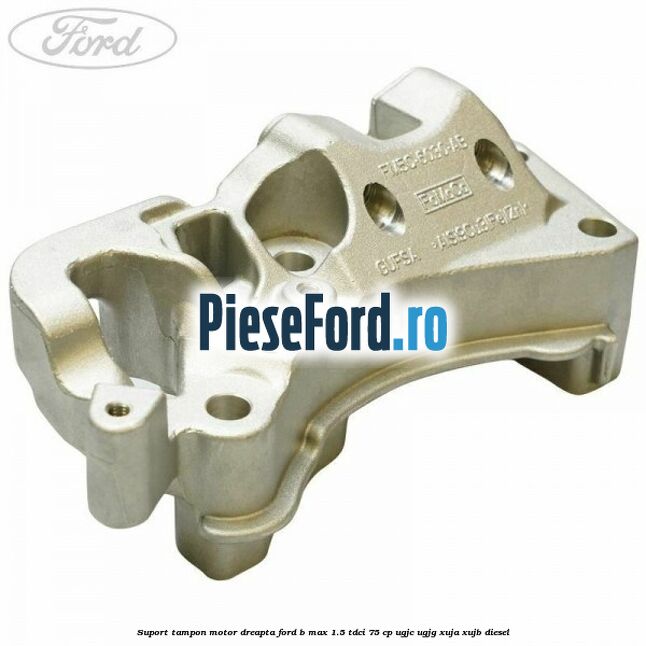 Suport tampon motor dreapta Ford B-Max 1.5 TDCi 75 cp UGJC, UGJG, XUJA, XUJB diesel