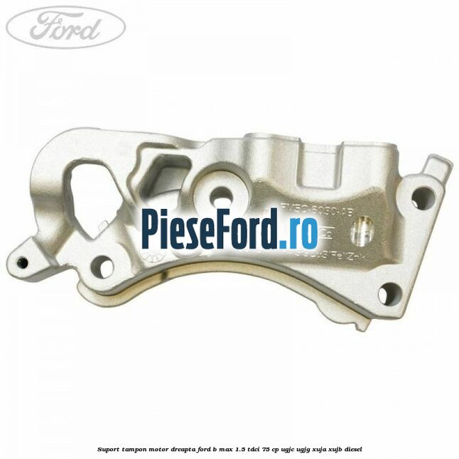 Suport tampon motor dreapta Ford B-Max 1.5 TDCi 75 cp Suport tampon motor dreapta Ford B-Max 1.5 TDCi 75 cp UGJC, UGJG, XUJA, XUJB diesel