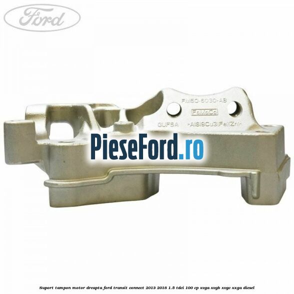 Suport tampon motor dreapta Ford Transit Connect 2013-2018 1.5 TDCi 100 cp XVGA, XVGB, XVGC, XXGA diesel