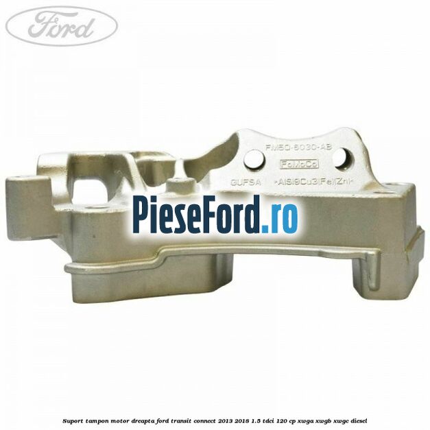 Suport tampon motor dreapta Ford Transit Connect 2013-2018 1.5 TDCi 120 cp XWGA, XWGB, XWGC diesel