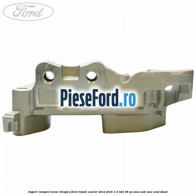 Suport tampon motor dreapta Ford Transit Courier 2014-2018 1.5 TDCi 95 cp XVCA, XVCB, XVCC, XVCD diesel