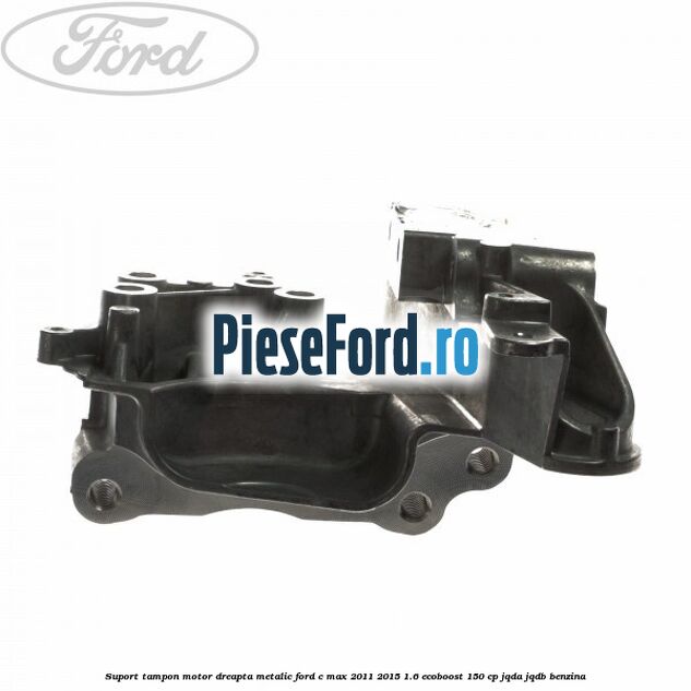 Suport tampon motor dreapta metalic Ford C-Max 2011-2015 1.6 EcoBoost 150 cp JQDA, JQDB benzina