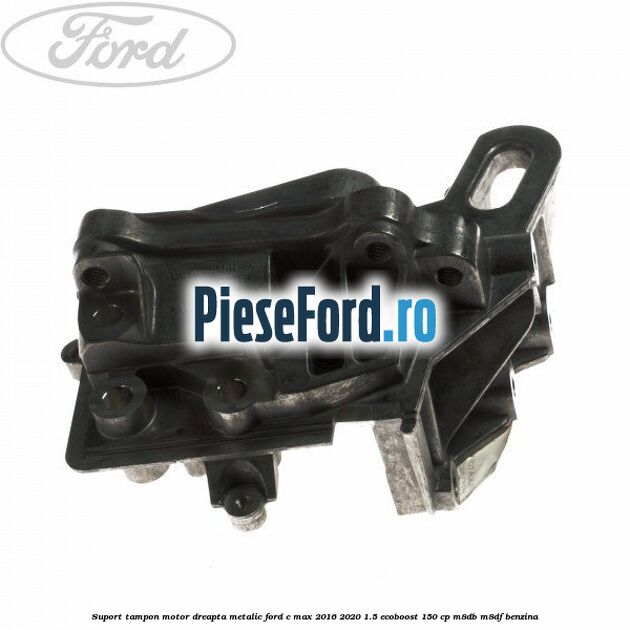 Suport tampon motor dreapta metalic Ford C-Max 2016-2020 1.5 EcoBoost 150 cp M8DB, M8DF benzina