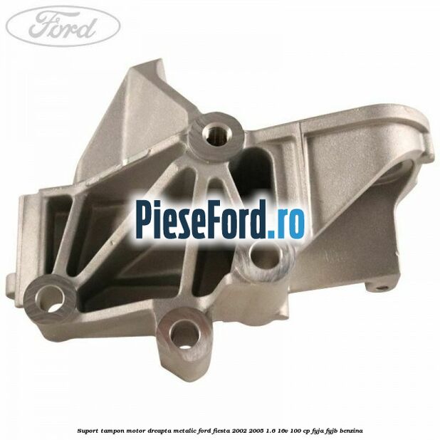 Suport tampon motor dreapta metalic Ford Fiesta 2002-2005 1.6 16V 100 cp FYJA, FYJB benzina