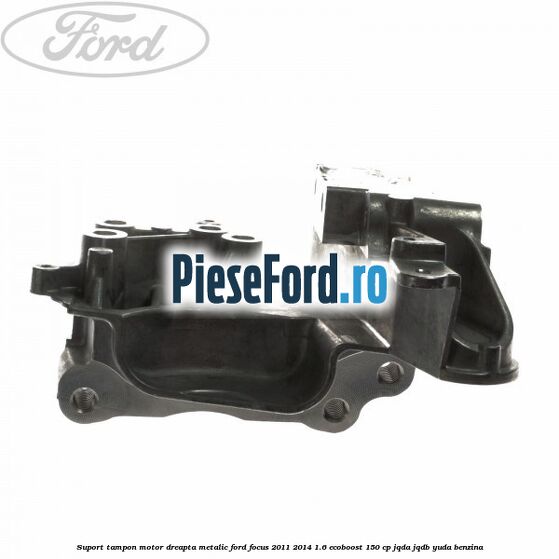 Suport tampon motor dreapta metalic Ford Focus 2011-2014 1.6 EcoBoost 150 cp JQDA, JQDB, YUDA benzina