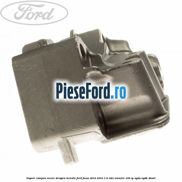 Suport tampon motor dreapta metalic Ford Focus 2014-2018 1.6 TDCi ECOnetic 105 cp NGDA, NGDB diesel