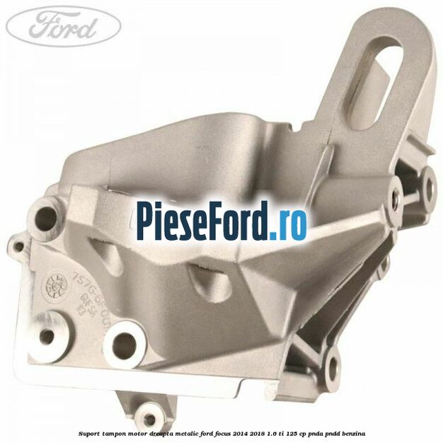 Suport tampon motor dreapta metalic Ford Focus 2014-2018 1.6 Ti 125 cp PNDA, PNDD benzina