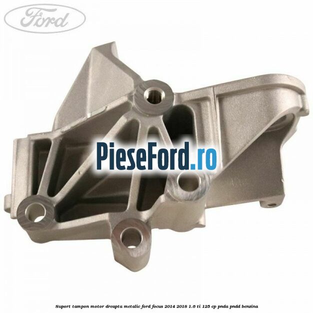Suport tampon motor dreapta metalic Ford Focus 2014-2018 1.6 Ti 125 cp PNDA, PNDD benzina