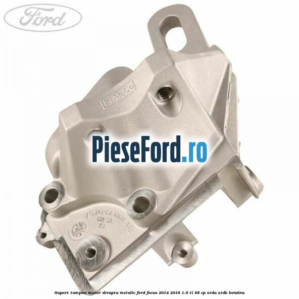 Suport tampon motor dreapta metalic Ford Focus 2014-2018 1.6 Ti 85 cp XTDA, XTDB benzina