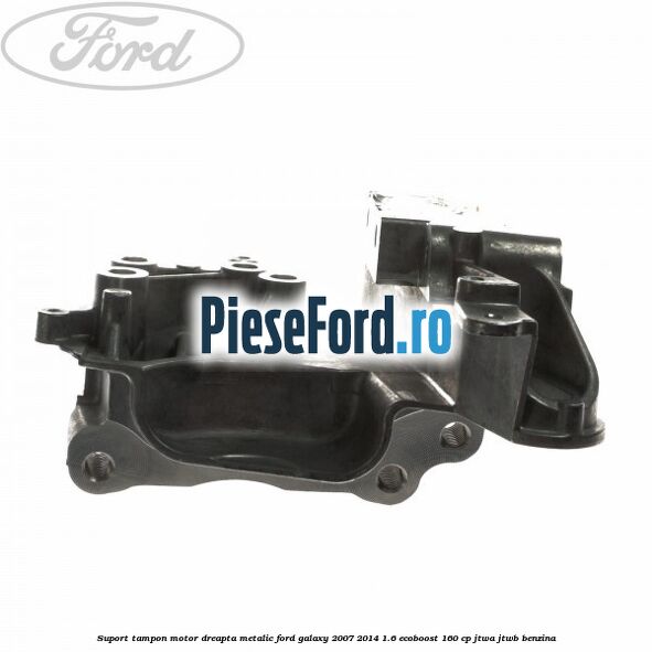 Suport tampon motor dreapta metalic Ford Galaxy 2007-2014 1.6 EcoBoost 160 cp JTWA, JTWB benzina