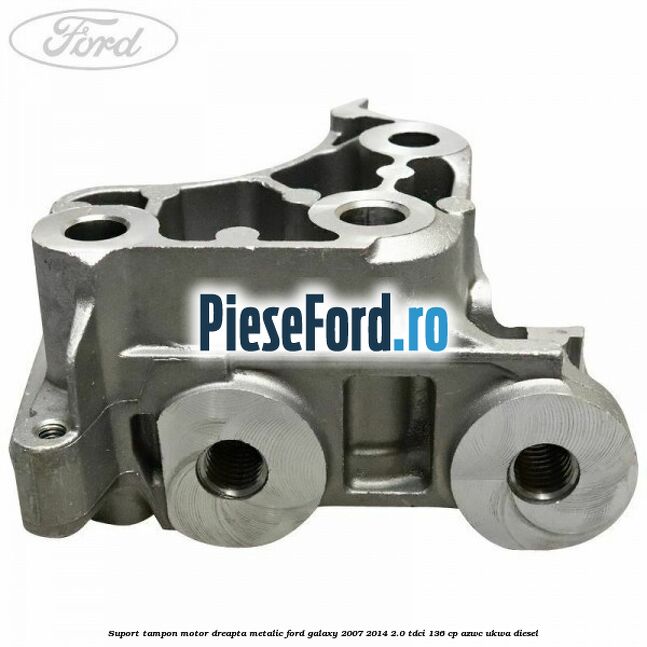 Suport tampon motor dreapta metalic Ford Galaxy 2007-2014 2.0 TDCi 136 cp AZWC, UKWA diesel